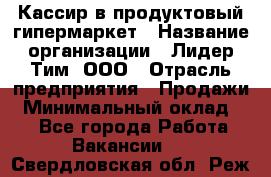 Кассир в продуктовый гипермаркет › Название организации ­ Лидер Тим, ООО › Отрасль предприятия ­ Продажи › Минимальный оклад ­ 1 - Все города Работа » Вакансии   . Свердловская обл.,Реж г.